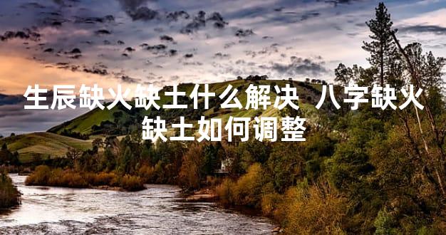 生辰缺火缺土什么解决  八字缺火缺土如何调整